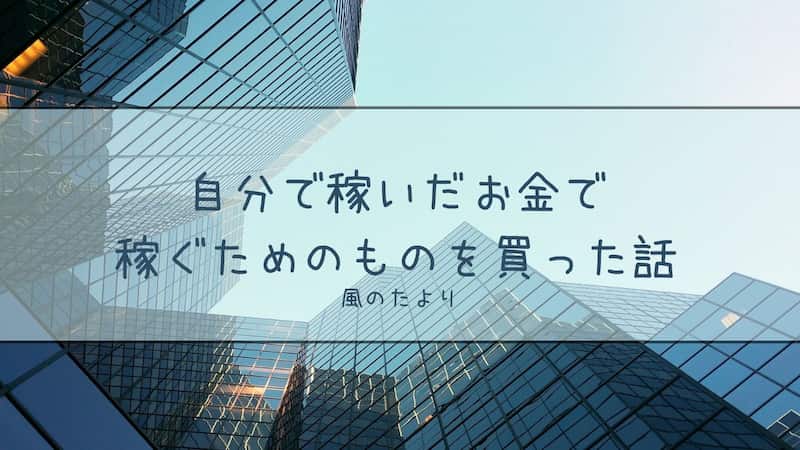 自分で稼いだお金で稼ぐためのものを買った話